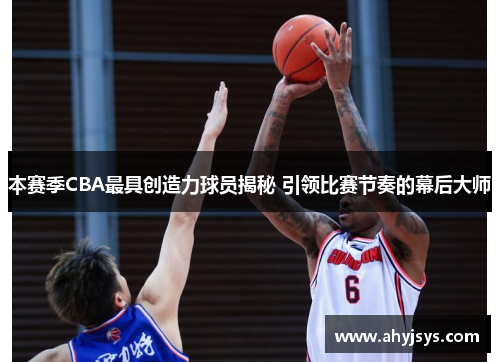 本赛季CBA最具创造力球员揭秘 引领比赛节奏的幕后大师
