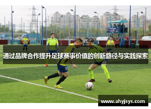 通过品牌合作提升足球赛事价值的创新路径与实践探索