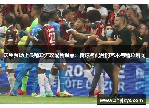 法甲赛场上最精彩进攻配合盘点：传球与配合的艺术与精彩瞬间