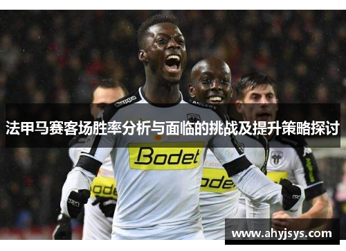 法甲马赛客场胜率分析与面临的挑战及提升策略探讨