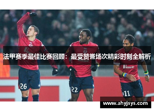 法甲赛季最佳比赛回顾：最受赞誉场次精彩时刻全解析