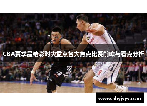 CBA赛季最精彩对决盘点各大焦点比赛前瞻与看点分析